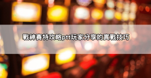 最新戰神賽特攻略ptt有哪些技巧?實戰經驗讓你輸少賺多!